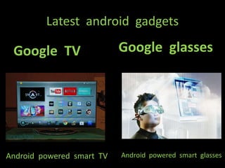 Latest android gadgets 
Google TV Google glasses 
Android powered smart TV Android powered smart glasses 
 