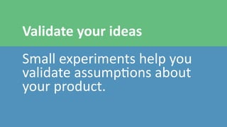 Validate	
  your	
  ideas	
  
!
Small	
  experiments	
  help	
  you	
  
validate	
  assump0ons	
  about	
  
your	
  product.
 