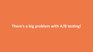 There’s	
  a	
  big	
  problem	
  with	
  A/B	
  tes5ng!
 