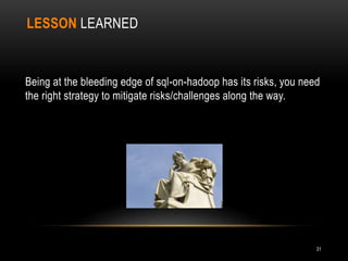 LESSON LEARNED
Being at the bleeding edge of sql-on-hadoop has its risks, you need
the right strategy to mitigate risks/challenges along the way.
31
 