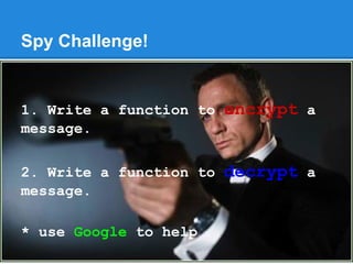 Spy Challenge!
1. Write a function to encrypt a
message.
2. Write a function to decrypt a
message.
* use Google to help
 