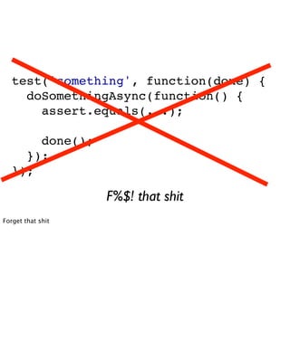 test('something', function(done) {
     doSomethingAsync(function() {
       assert.equals(...);

       done();
     });
   });

                   F%$! that shit
Forget that shit
 
