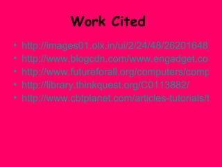 Work Cited  http://images01.olx.in/ui/2/24/48/26201648_1.jpg http://www.blogcdn.com/www.engadget.com/media/2006/04/vaiolseries.jpg http://www.futureforall.org/computers/computers.htm http://library.thinkquest.org/C0113882/ http://www.cbtplanet.com/articles-tutorials/the-future-of-computers.htm 