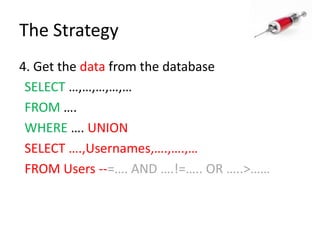 The Strategy4. Get the data from the databaseSELECT …,…,…,…,…FROM ….WHERE …. UNION SELECT ….,Usernames,….,….,…FROM Users --=…. AND ….!=….. OR …..>……