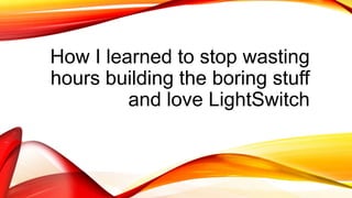 How I learned to stop wasting
hours building the boring stuff
and love LightSwitch
 