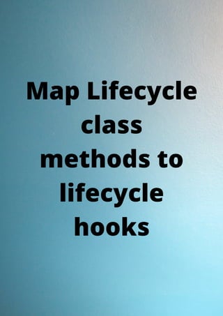 Map Lifecycle
class
methods to
lifecycle
hooks
 