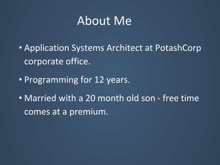 About Me
• Application Systems Architect at PotashCorp
corporate office.
• Programming for 12 years.
• Married with a 20 month old son - free time
comes at a premium.
 