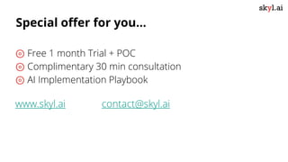 ⊚ Free 1 month Trial + POC
⊚ Complimentary 30 min consultation
⊚ AI Implementation Playbook
www.skyl.ai contact@skyl.ai
Special offer for you...
 