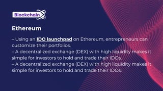 Ethereum
– Using an IDO launchpad on Ethereum, entrepreneurs can
customize their portfolios.
– A decentralized exchange (DEX) with high liquidity makes it
simple for investors to hold and trade their IDOs.
– A decentralized exchange (DEX) with high liquidity makes it
simple for investors to hold and trade their IDOs.
 