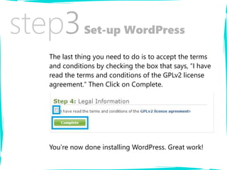 step3Set-up WordPress
The last thing you need to do is to accept the terms
and conditions by checking the box that says, “I have
read the terms and conditions of the GPLv2 license
agreement.” Then Click on Complete.
You’re now done installing WordPress. Great work!
 