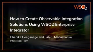 How to Create Observable Integration
Solutions Using WSO2 Enterprise
Integrator
Chanika Geeganage and Lahiru Madushanka
Integration Team
1
 