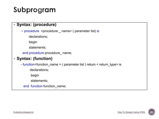  Syntax: (procedure)

- procedure

<procedure _ name> ( parameter list) is

declarations;

begin
statements;
end procedure procedure_ name;

 Syntax: (function)
- function<function_name > ( parameter list ) return < return_type> is

declarations;
begin
statements;
end function function_name;

Eutectics.blogspot.in

How To Design Using VHDL

251

 