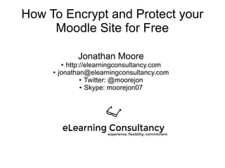 How To Encrypt and Protect your
Moodle Site for Free
Jonathan Moore
● http://elearningconsultancy.com
● jonathan@elearningconsultancy.com
● Twitter: @moorejon
● Skype: moorejon07
 