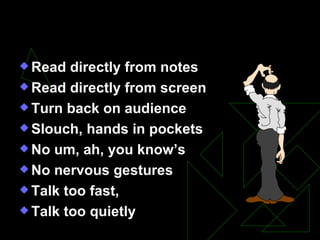 Things You Shouldn’t Do Read directly from notes Read directly from screen Turn back on audience Slouch, hands in pockets No um, ah, you know’s No nervous gestures Talk too fast,  Talk too quietly 