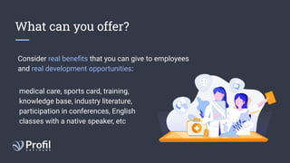 What can you offer?
Consider real beneﬁts that you can give to employees
and real development opportunities:
medical care, sports card, training,
knowledge base, industry literature,
participation in conferences, English
classes with a native speaker, etc
 