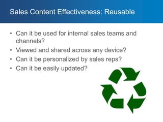 Sales Content Effectiveness: Reusable
• Can it be used for internal sales teams and
channels?
• Viewed and shared across any device?
• Can it be personalized by sales reps?
• Can it be easily updated?
 