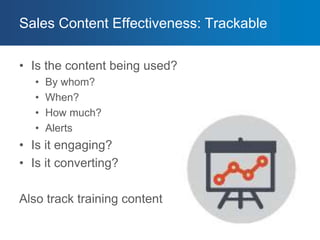 Sales Content Effectiveness: Trackable
• Is the content being used?
• By whom?
• When?
• How much?
• Alerts
• Is it engaging?
• Is it converting?
Also track training content
 