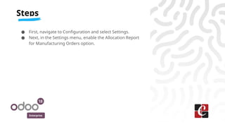 Enterprise
● First, navigate to Configuration and select Settings.
● Next, in the Settings menu, enable the Allocation Report
for Manufacturing Orders option.
Steps
 