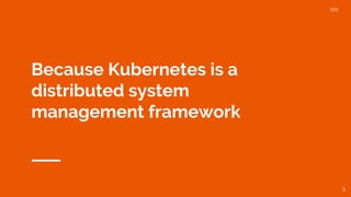 Because Kubernetes is a
distributed system
management framework
5
 