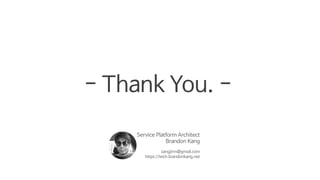 - Thank You. -
Service Platform Architect
Brandon Kang
sangjinn@gmail.com
https://tech.brandonkang.net
 