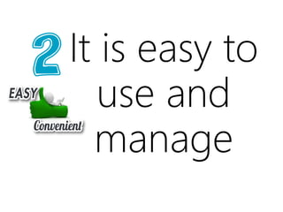 It is easy to
use and
manage
 