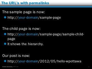 The URL’s with permalinks

The sample page is now:
   http://your-domain/sample-page

The child page is now:
   http://your-domain/sample-page/sample-child-
    page
   It shows the hierarchy.


Our post is now:
   http://your-domain/2012/05/hello-wpottawa
© 2012 Rick Radko, r3df.com                        99
 