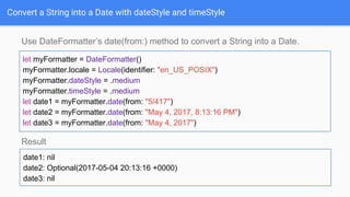 Convert a String into a Date with dateStyle and timeStyle
Use DateFormatter’s date(from:) method to convert a String into a Date.
Result
let myFormatter = DateFormatter()
myFormatter.locale = Locale(identifier: "en_US_POSIX")
myFormatter.dateStyle = .medium
myFormatter.timeStyle = .medium
let date1 = myFormatter.date(from: "5/417")
let date2 = myFormatter.date(from: "May 4, 2017, 8:13:16 PM")
let date3 = myFormatter.date(from: "May 4, 2017")
date1: nil
date2: Optional(2017-05-04 20:13:16 +0000)
date3: nil
 