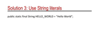 Solution 3: Use String literals
public static final String HELLO_WORLD = “Hello World”;
 