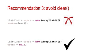 Recommendation 3: avoid clear()
List<User> users = new ArrayList<>();
users = null;
List<User> users = new ArrayList<>();
users.clear();
 