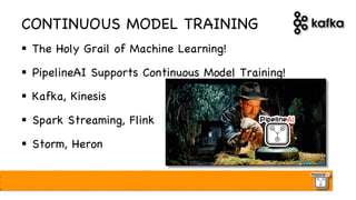 CONTINUOUS MODEL TRAINING
§ The Holy Grail of Machine Learning!
§ PipelineAI Supports Continuous Model Training!
§ Kafka, Kinesis
§ Spark Streaming, Flink
§ Storm, Heron
 