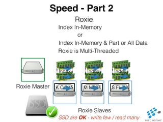 Speed - Part 2 
Roxie 
Index In-Memory 
or 
Index In-Memory & Part or All Data 
Roxie is Multi-Threaded 
Index Index Index 
Roxie Master K CA 45 M MI 27 S FL 64 
Roxie Slaves 
SSD are OK - write few / read many 
 