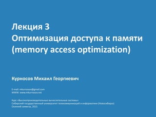 Курносов Михаил Георгиевич
E-mail: mkurnosov@gmail.com
WWW: www.mkurnosov.net
Курс «Высокопроизводительные вычислительные системы»
Сибирский государственный университет телекоммуникаций и информатики (Новосибирск)
Осенний семестр, 2015
Лекция 3
Оптимизация доступа к памяти
(memory access optimization)
 