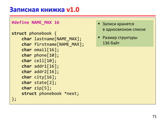 Записная книжка v1.0
7171
#define NAME_MAX 16
struct phonebook {
char lastname[NAME_MAX];
char firstname[NAME_MAX];
char email[16];
char phone[10];
char cell[10];
char addr1[16];
char addr2[16];
char city[16];
char state[2];
char zip[5];
struct phonebook *next;
};
 Записи хранятся
в односвязном списке
 Размер структуры
136 байт
 