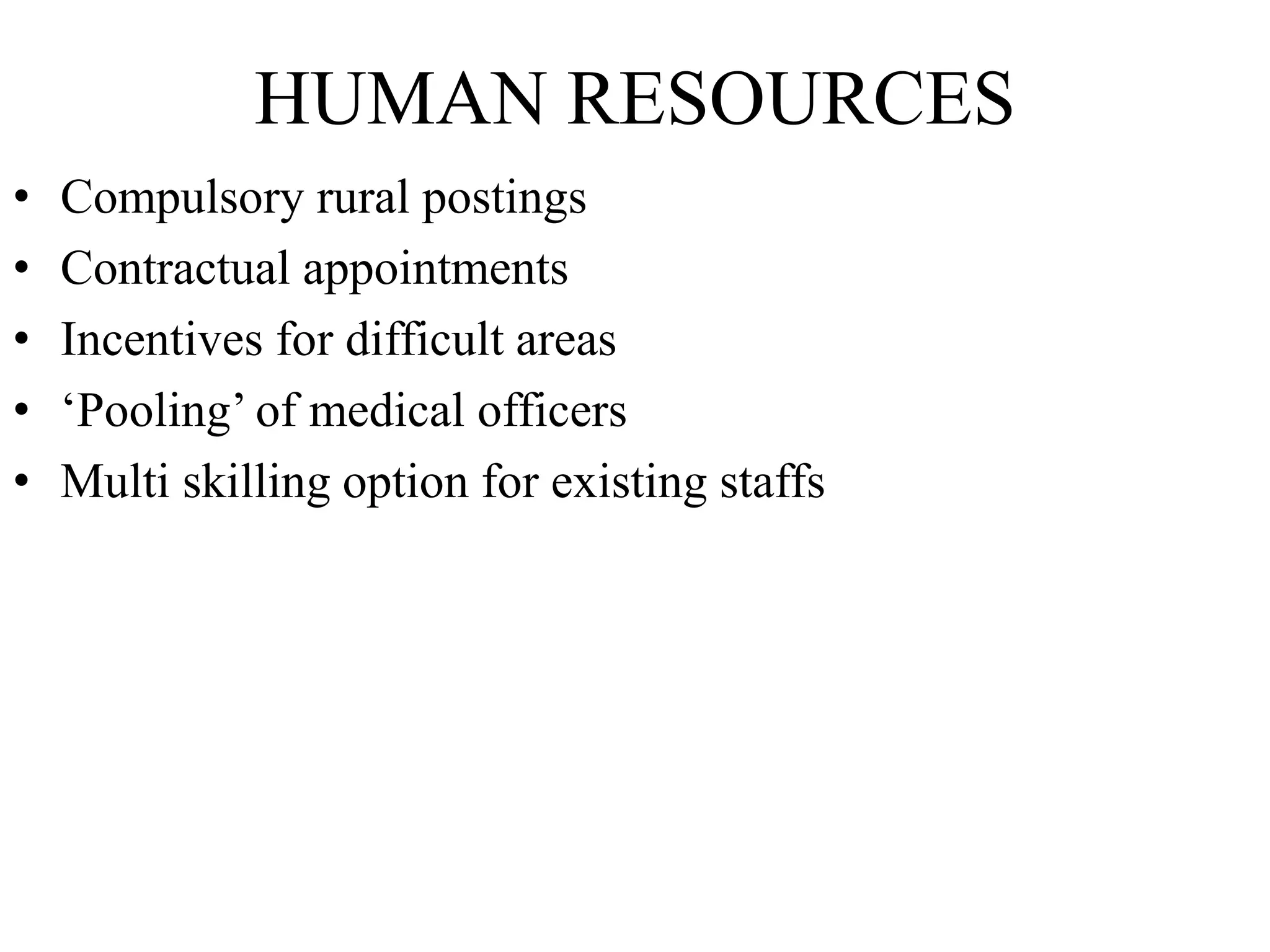 HUMAN RESOURCES
• Compulsory rural postings
• Contractual appointments
• Incentives for difficult areas
• ‘Pooling’ of medical officers
• Multi skilling option for existing staffs
 