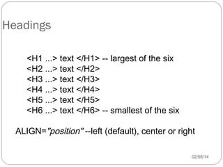 Headings
<H1 ...> text </H1> -- largest of the six
<H2 ...> text </H2>
<H3 ...> text </H3>
<H4 ...> text </H4>
<H5 ...> text </H5>
<H6 ...> text </H6> -- smallest of the six
ALIGN="position" --left (default), center or right
02/08/14

 