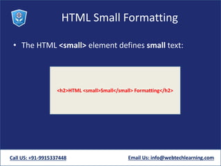 HTML Small Formatting
• The HTML <small> element defines small text:
Call US: +91-9915337448 Email Us: info@webtechlearning.com
<h2>HTML <small>Small</small> Formatting</h2>
 