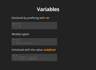 Declared	by	prefixing	with	
var	a	=	1;
var	b	=	2,
				c	=	b;
Weakly	typed
var	a	=	2;
a	=	3.14;
a	=	'This	is	a	string';
Initialized	with	the	value	
var	a;
console.log(a);	//undefined
console.log(a	===	undefined);	//true
 