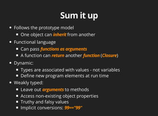 Follows	the	prototype	model
One	object	can	 from	another
Functional	language
Can	pass	
A	function	can	 	another	 ( )
Dynamic:
Types	are	associated	with	values	-	not	variables
Define	new	program	elements	at	run	time
Weakly	typed:
Leave	out	 to	methods
Access	non-existing	object	properties
Truthy	and	falsy	values
Implicit	conversions:	
 