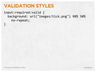VALIDATION STYLES
input:required:valid  {
    background:  url("images/tick.png")  98%  50%  
        no-­‐repeat;
}
@shayhoweUI Design with HTML5 & CSS3
 