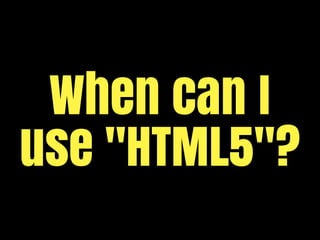 When can I
use "HTML5"?
 