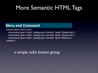 More Semantic HTML Tags

Menu and Command
<menu label="Hero List">
  <command type="radio" radiogroup="herolist" label="Spiderman">
  <command type="radio" radiogroup="herolist" label="Superman">
  <command type="radio" radiogroup="herolist" label="Batman">
</menu>




       a simple radio button group
 