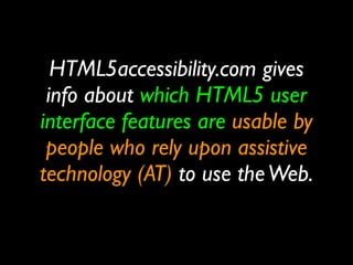 HTML5accessibility.com gives
 info about which HTML5 user
interface features are usable by
 people who rely upon assistive
technology (AT) to use the Web.
 