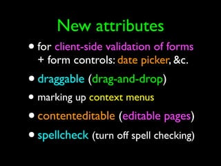 New attributes
• for client-side validation of forms
  + form controls: date picker, &c.
• draggable (drag-and-drop)
• marking up context menus
• contenteditable (editable pages)
• spellcheck (turn off spell checking)
 