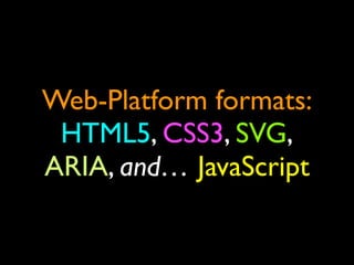 Web-Platform formats:
 HTML5, CSS3, SVG,
ARIA, and… JavaScript
 