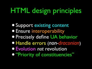 HTML design principles

•   Support existing content
•   Ensure interoperability
•   Precisely deﬁne UA behavior
•   Handle errors (non-draconian)
•   Evolution not revolution
•   “Priority of constituencies”
 