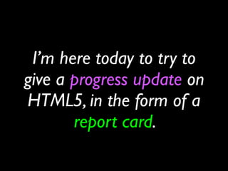 I’m here today to try to
give a progress update on
HTML5, in the form of a
       report card.
 