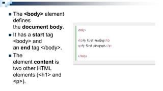  The <body> element
defines
the document body.
 It has a start tag
<body> and
an end tag </body>.
 The
element content is
two other HTML
elements (<h1> and
<p>).
 