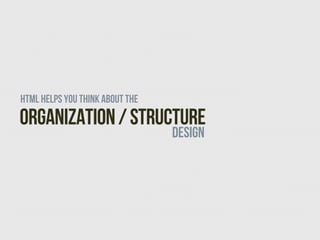 HTML helps you think about the
Organization / Structure
                                 DESIGN
 