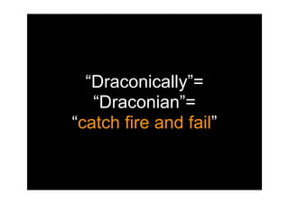 “Draconically”=
   “Draconian”=
“catch fire and fail”
 