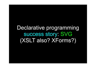 Declarative programming
   success story: SVG
 (XSLT also? XForms?)
 